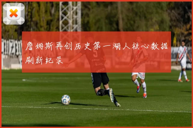 詹姆斯再创历史第一湖人核心数据刷新纪录