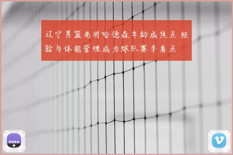 辽宁男篮老将哈德森年龄成焦点 经验与体能管理成为球队赛季看点