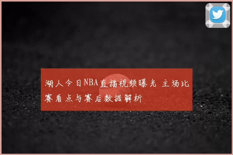 湖人今日NBA直播视频曝光 主场比赛看点与赛后数据解析