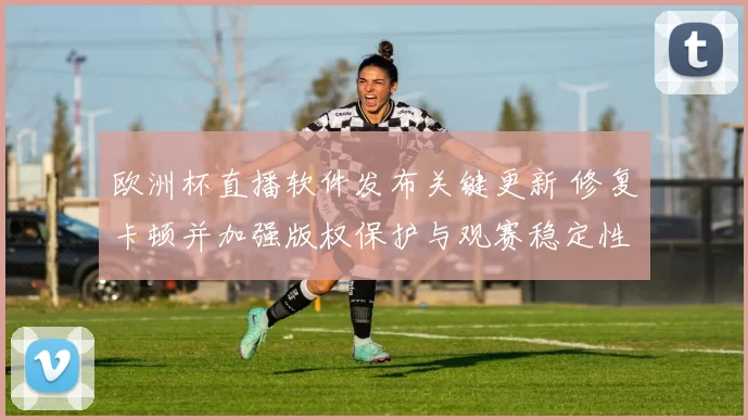 欧洲杯直播软件发布关键更新 修复卡顿并加强版权保护与观赛稳定性