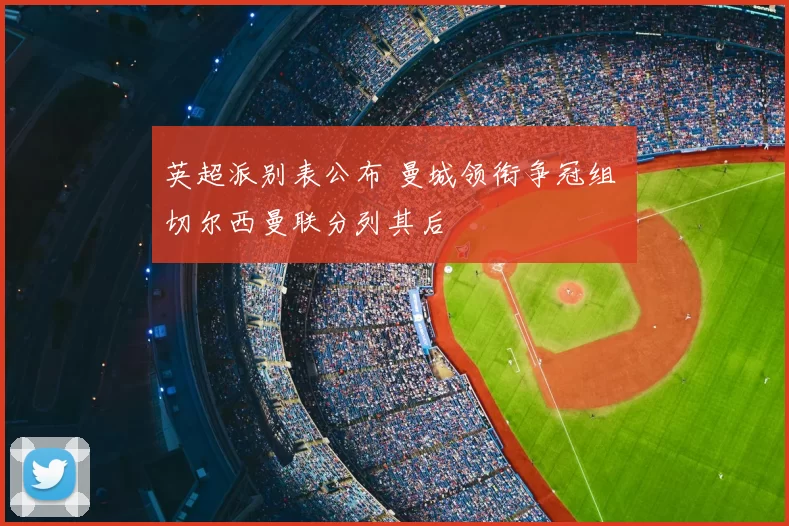 英超派别表公布 曼城领衔争冠组 切尔西曼联分列其后