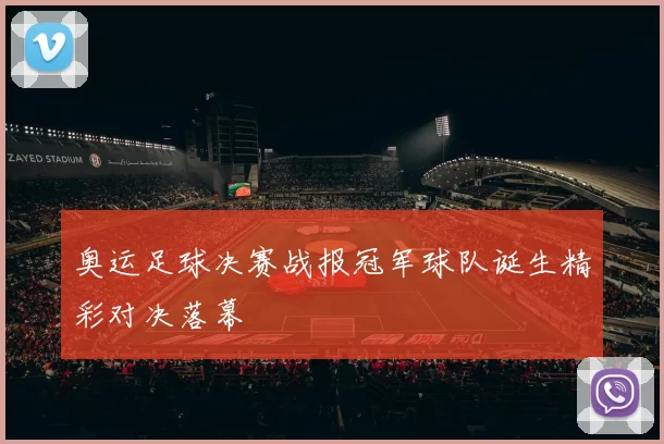 奥运足球决赛战报冠军球队诞生精彩对决落幕
