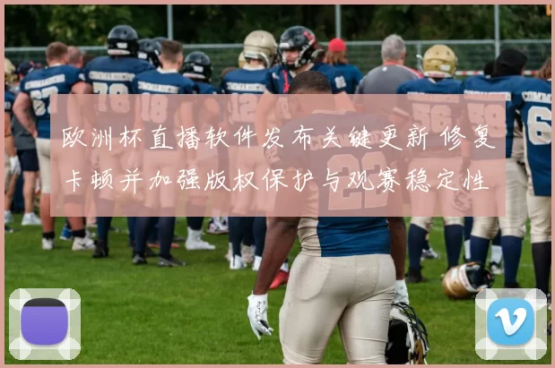欧洲杯直播软件发布关键更新 修复卡顿并加强版权保护与观赛稳定性