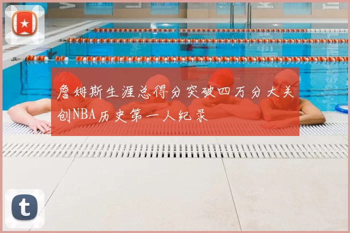 詹姆斯生涯总得分突破四万分大关创NBA历史第一人纪录