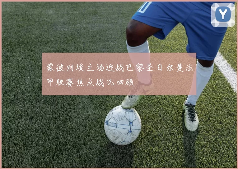 蒙彼利埃主场迎战巴黎圣日尔曼法甲联赛焦点战况回顾