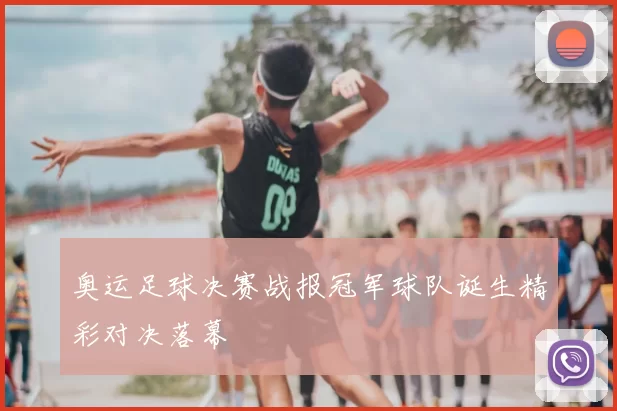 奥运足球决赛战报冠军球队诞生精彩对决落幕