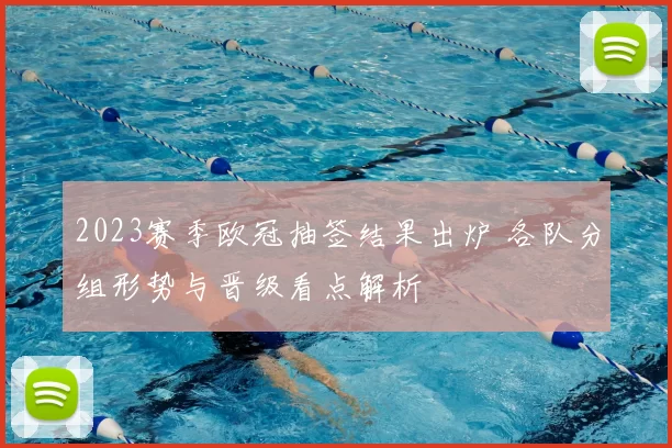 2023赛季欧冠抽签结果出炉 各队分组形势与晋级看点解析