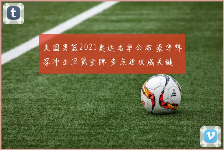 美国男篮2021奥运名单公布 豪华阵容冲击卫冕金牌 多点进攻成关键