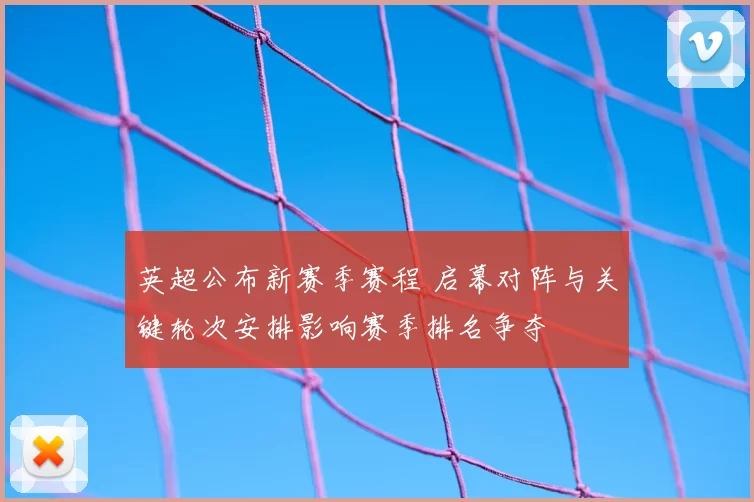 英超公布新赛季赛程 启幕对阵与关键轮次安排影响赛季排名争夺